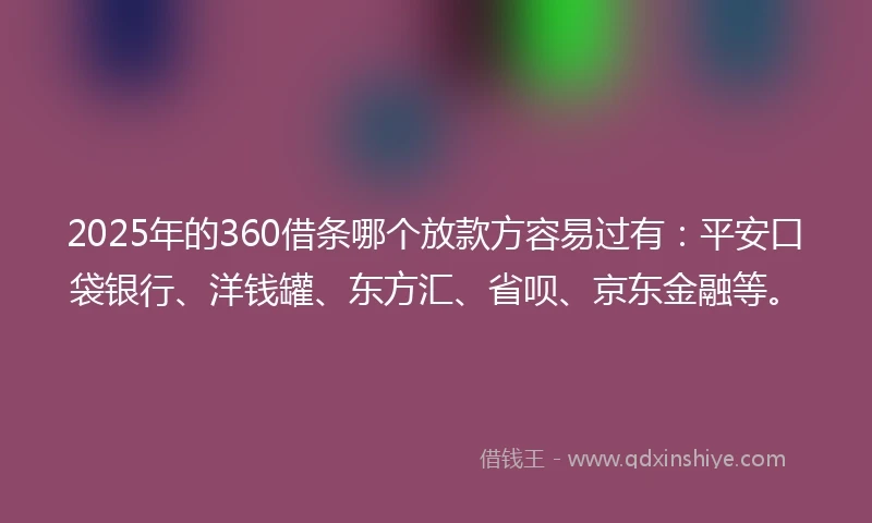 2025年的360借条哪个放款方容易过有：平安口袋银行、洋钱罐、东方汇、省呗、京东金融等。
