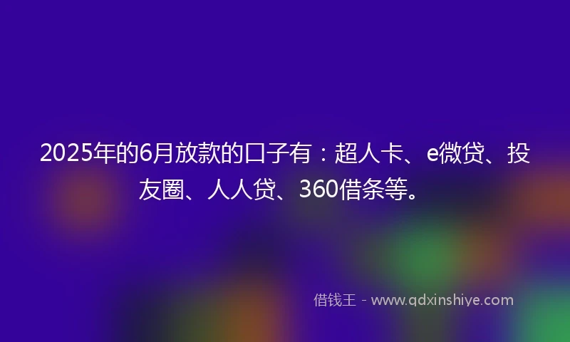 2025年的6月放款的口子有：超人卡、e微贷、投友圈、人人贷、360借条等。