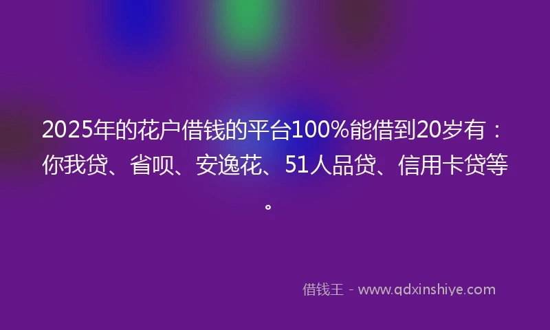 2025年的花户借钱的平台100%能借到20岁有：你我贷、省呗、安逸花、51人品贷、信用卡贷等。
