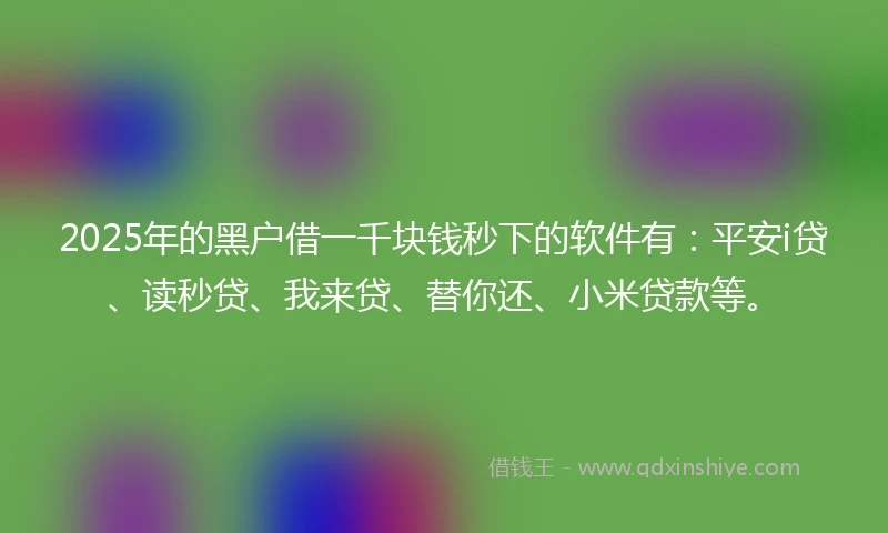 2025年的黑户借一千块钱秒下的软件有：平安i贷、读秒贷、我来贷、替你还、小米贷款等。