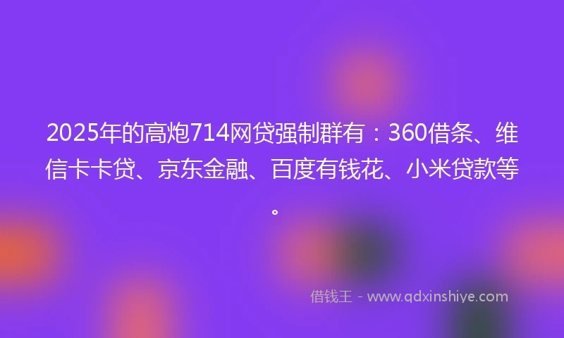 2025年的高炮714网贷强制群有:360借条、维信卡卡贷、京东金融、百度有钱花、小米贷款等。