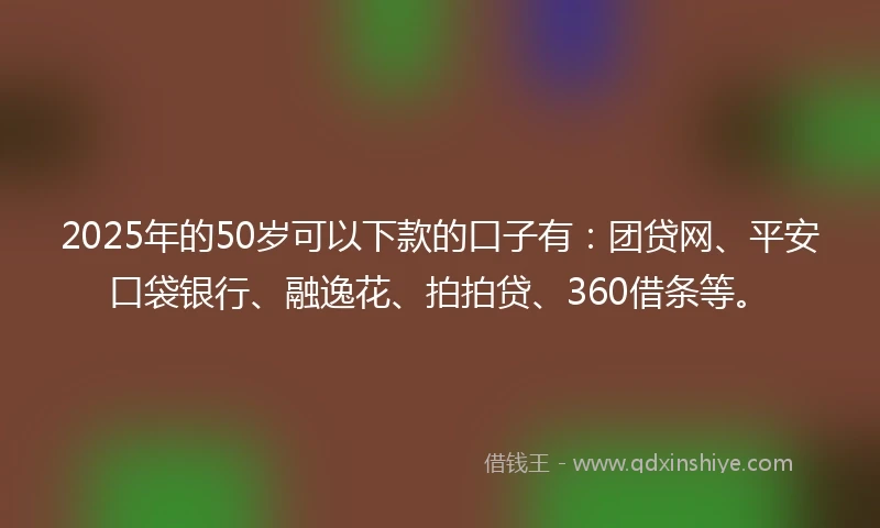 2025年的50岁可以下款的口子有：团贷网、平安口袋银行、融逸花、拍拍贷、360借条等。