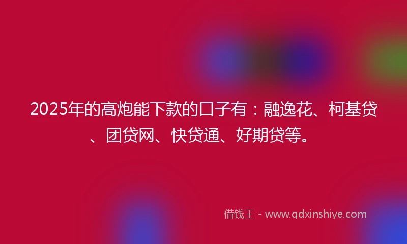 2025年的高炮能下款的口子有：融逸花、柯基贷、团贷网、快贷通、好期贷等。