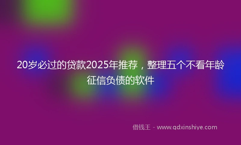 20岁必过的贷款2025年推荐，整理五个不看年龄征信负债的软件