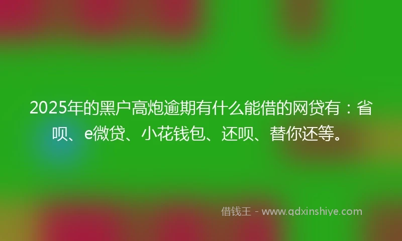 2025年的黑户高炮逾期有什么能借的网贷有：省呗、e微贷、小花钱包、还呗、替你还等。