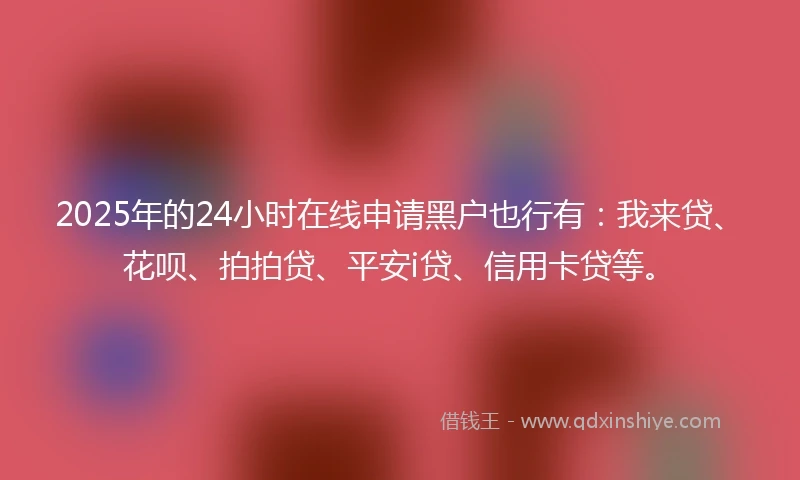2025年的24小时在线申请黑户也行有：我来贷、花呗、拍拍贷、平安i贷、信用卡贷等。