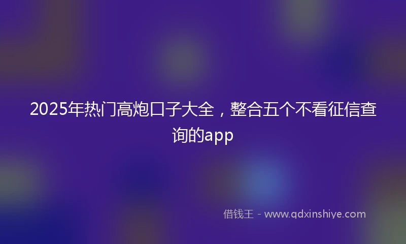 2025年热门高炮口子大全，整合五个不看征信查询的app
