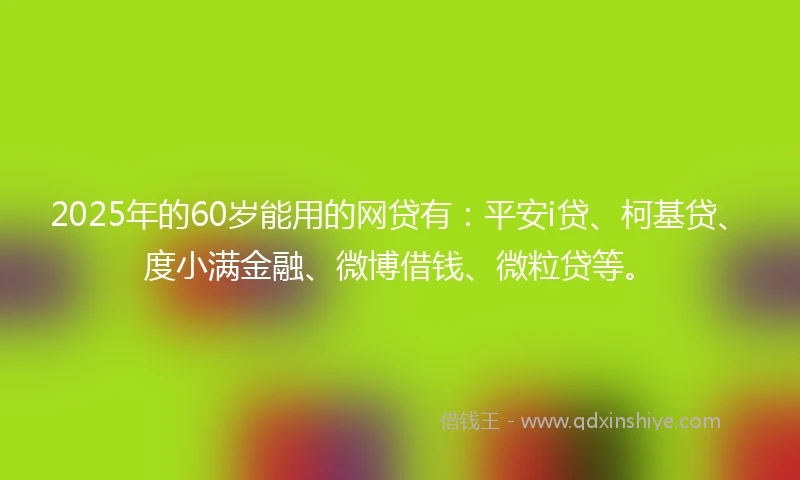 2025年的60岁能用的网贷有：平安i贷、柯基贷、度小满金融、微博借钱、微粒贷等。