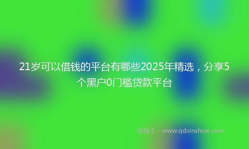 21岁可以借钱的平台有哪些2025年精选，分享5个黑户0门槛贷款平台