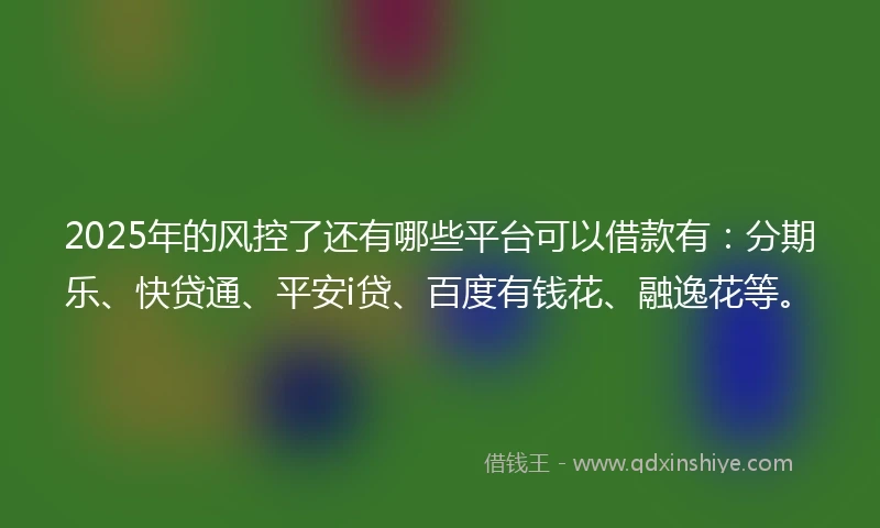 2025年的风控了还有哪些平台可以借款有：分期乐、快贷通、平安i贷、百度有钱花、融逸花等。