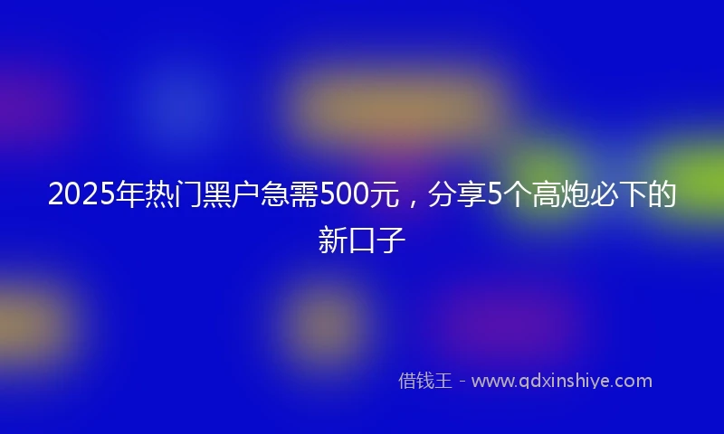 2025年热门黑户急需500元，分享5个高炮必下的新口子