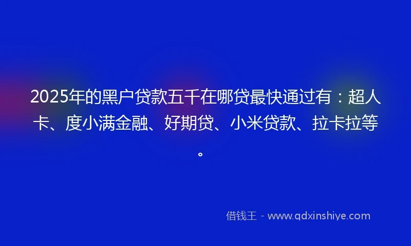 2025年的黑户贷款五千在哪贷最快通过有：超人卡、度小满金融、好期贷、小米贷款、拉卡拉等。