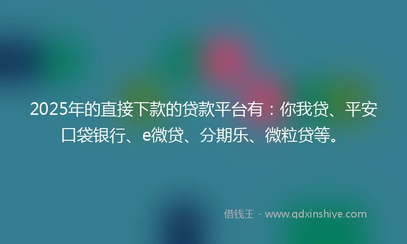 2025年的直接下款的贷款平台有：你我贷、平安口袋银行、e微贷、分期乐、微粒贷等。