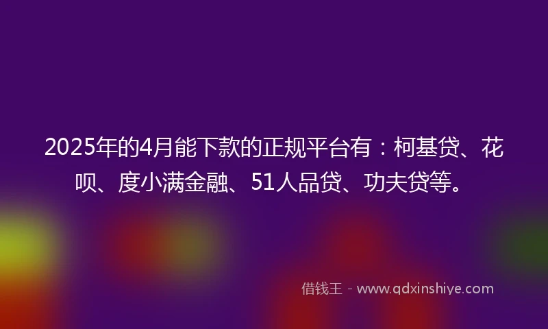 2025年的4月能下款的正规平台有：柯基贷、花呗、度小满金融、51人品贷、功夫贷等。