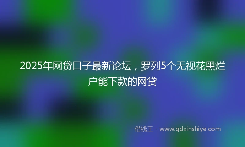 2025年网贷口子最新论坛，罗列5个无视花黑烂户能下款的网贷