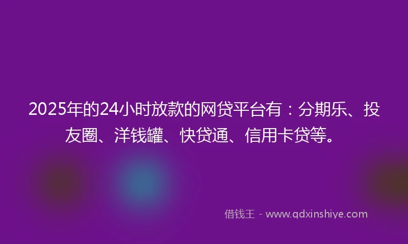 2025年的24小时放款的网贷平台有：分期乐、投友圈、洋钱罐、快贷通、信用卡贷等。