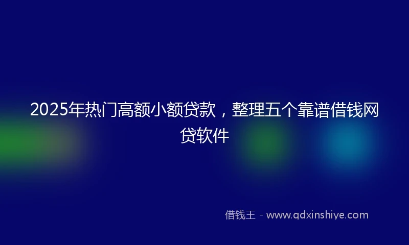 2025年热门高额小额贷款，整理五个靠谱借钱网贷软件