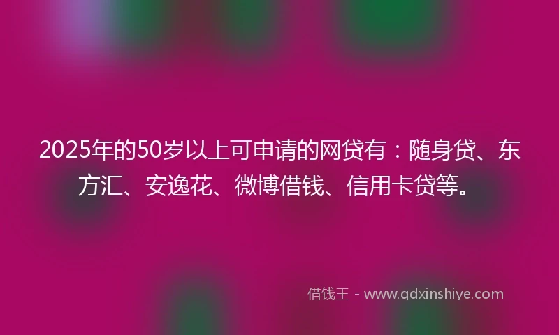 2025年的50岁以上可申请的网贷有：随身贷、东方汇、安逸花、微博借钱、信用卡贷等。