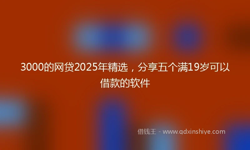 3000的网贷2025年精选，分享五个满19岁可以借款的软件