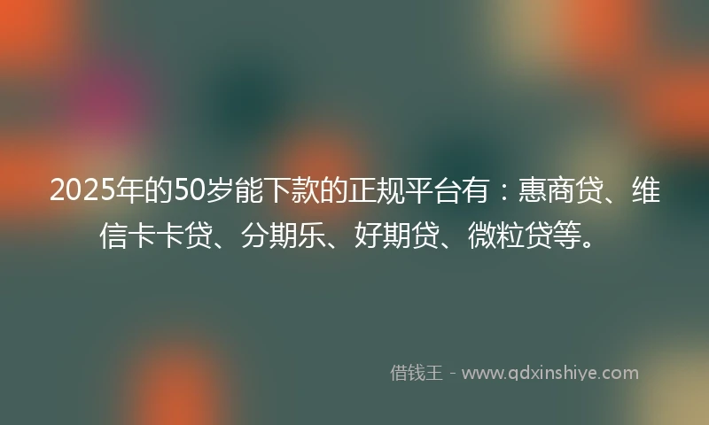 2025年的50岁能下款的正规平台有：惠商贷、维信卡卡贷、分期乐、好期贷、微粒贷等。