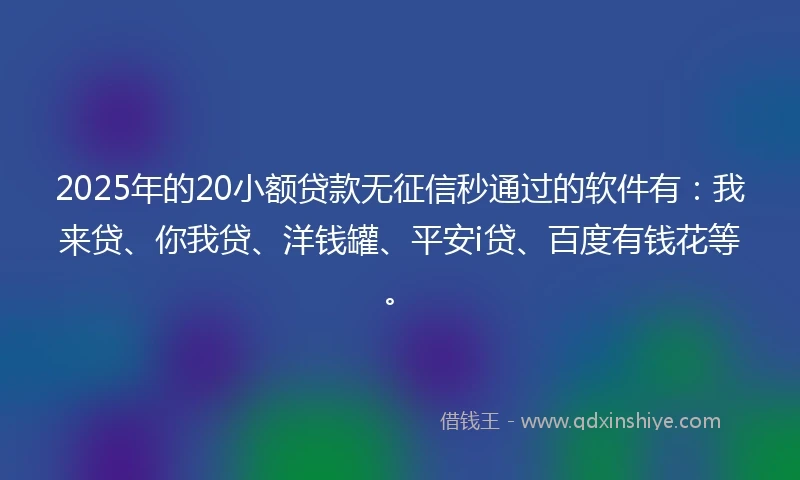 2025年的20小额贷款无征信秒通过的软件有：我来贷、你我贷、洋钱罐、平安i贷、百度有钱花等。