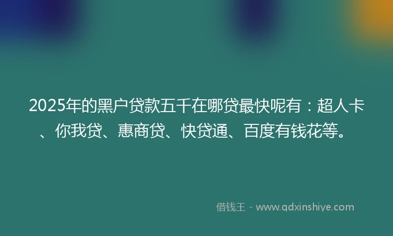 2025年的黑户贷款五千在哪贷最快呢有：超人卡、你我贷、惠商贷、快贷通、百度有钱花等。
