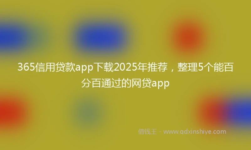 365信用贷款app下载2025年推荐，整理5个能百分百通过的网贷app