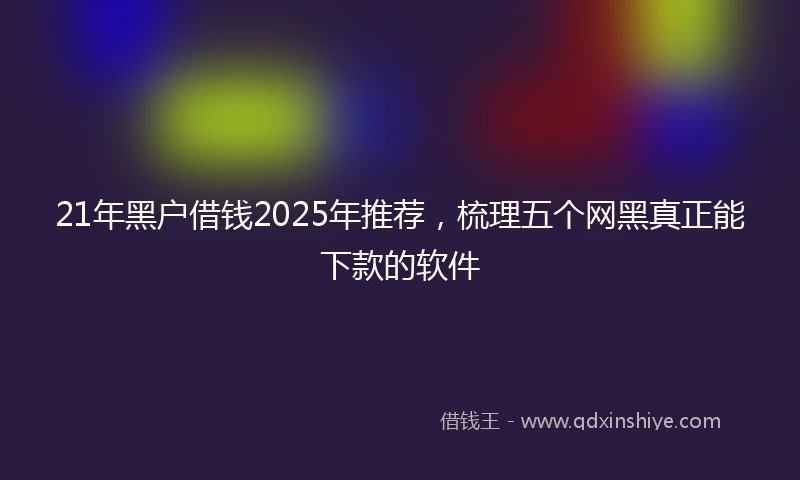 21年黑户借钱2025年推荐，梳理五个网黑真正能下款的软件