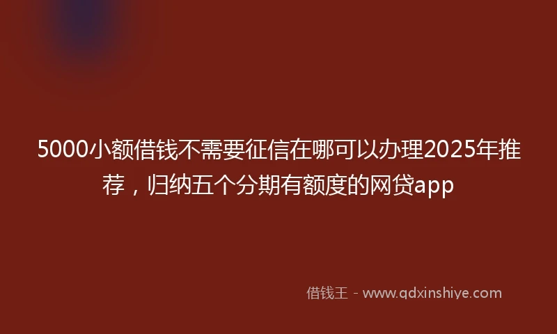 5000小额借钱不需要征信在哪可以办理2025年推荐，归纳五个分期有额度的网贷app