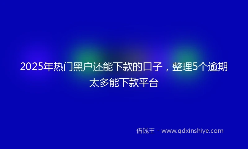 2025年热门黑户还能下款的口子，整理5个逾期太多能下款平台
