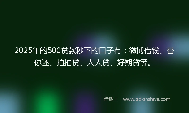 2025年的500贷款秒下的口子有:微博借钱、替你还、拍拍贷、人人贷、好期贷等。