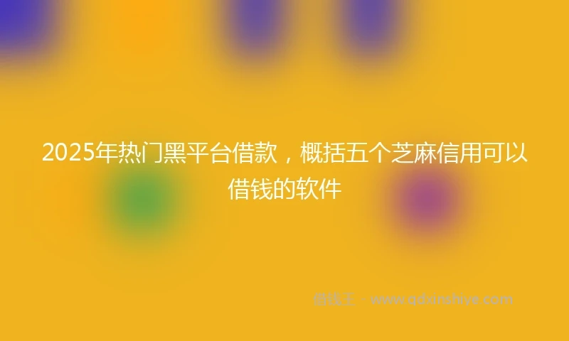 2025年热门黑平台借款，概括五个芝麻信用可以借钱的软件