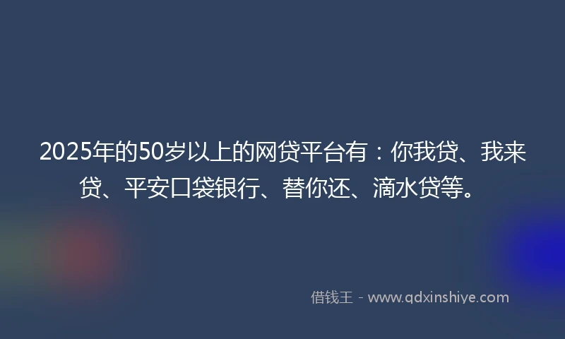 2025年的50岁以上的网贷平台有:你我贷、我来贷、平安口袋银行、替你还、滴水贷等。