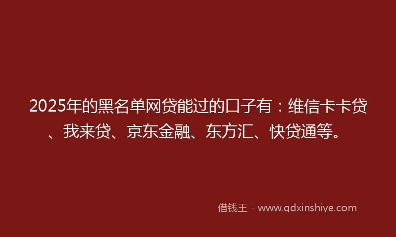 2025年的黑名单网贷能过的口子有：维信卡卡贷、我来贷、京东金融、东方汇、快贷通等。