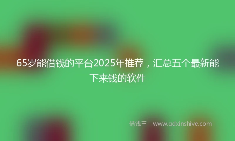 65岁能借钱的平台2025年推荐，汇总五个最新能下来钱的软件