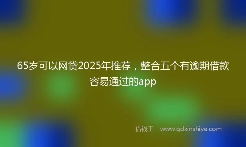 65岁可以网贷2025年推荐，整合五个有逾期借款容易通过的app