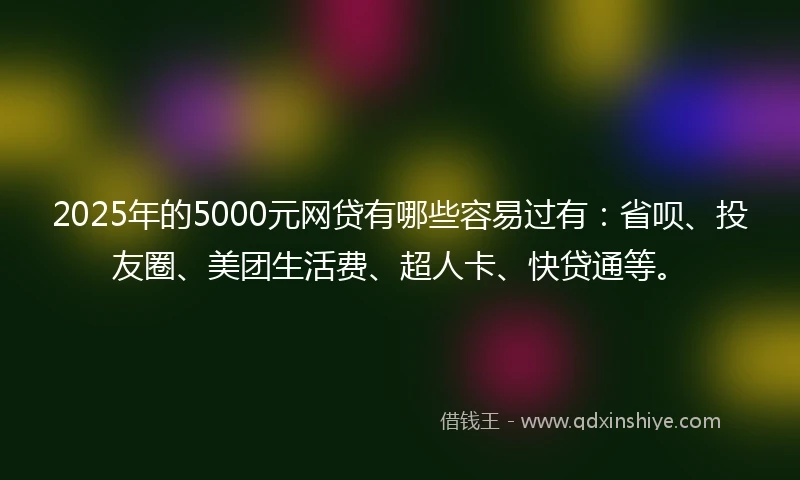 2025年的5000元网贷有哪些容易过有:省呗、投友圈、美团生活费、超人卡、快贷通等。