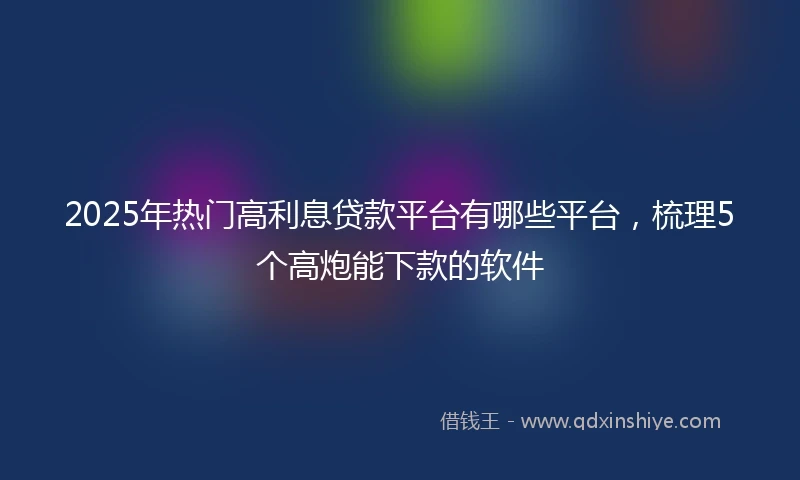 2025年热门高利息贷款平台有哪些平台，梳理5个高炮能下款的软件