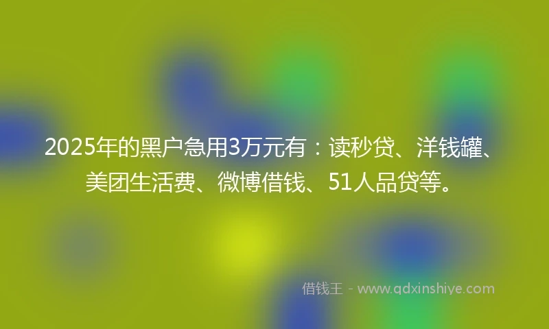 2025年的黑户急用3万元有：读秒贷、洋钱罐、美团生活费、微博借钱、51人品贷等。