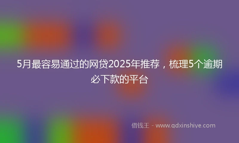 5月最容易通过的网贷2025年推荐，梳理5个逾期必下款的平台