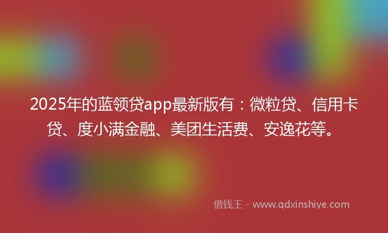 2025年的蓝领贷app最新版有：微粒贷、信用卡贷、度小满金融、美团生活费、安逸花等。