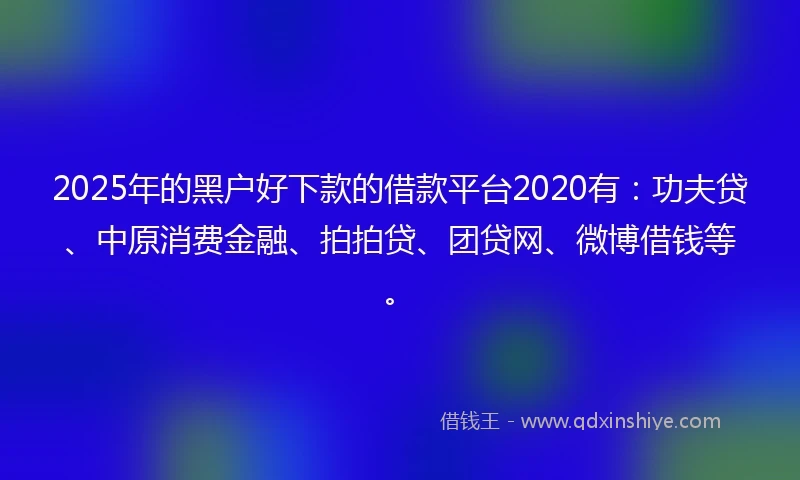 2025年的黑户好下款的借款平台2020有：功夫贷、中原消费金融、拍拍贷、团贷网、微博借钱等。