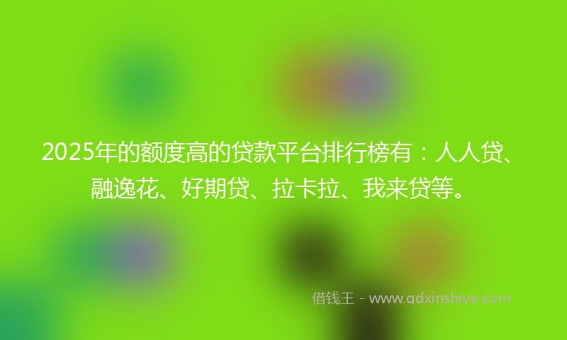 2025年的额度高的贷款平台排行榜有：人人贷、融逸花、好期贷、拉卡拉、我来贷等。
