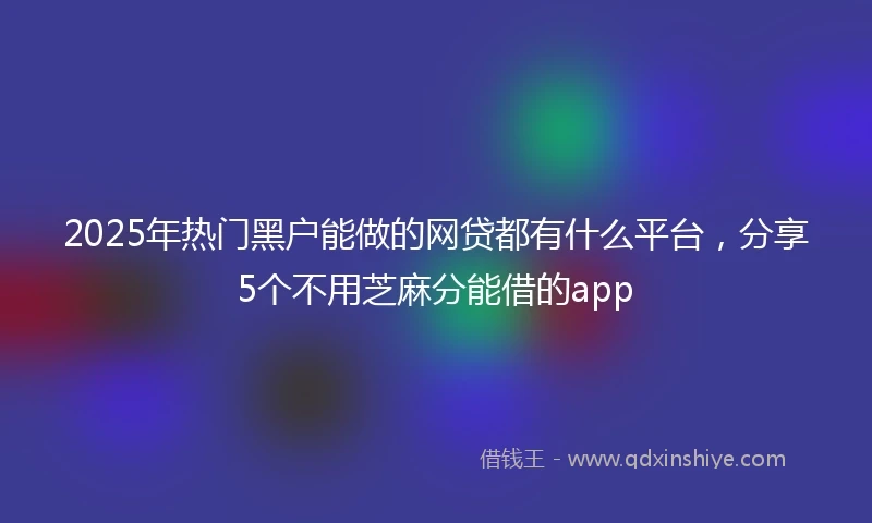 2025年热门黑户能做的网贷都有什么平台，分享5个不用芝麻分能借的app