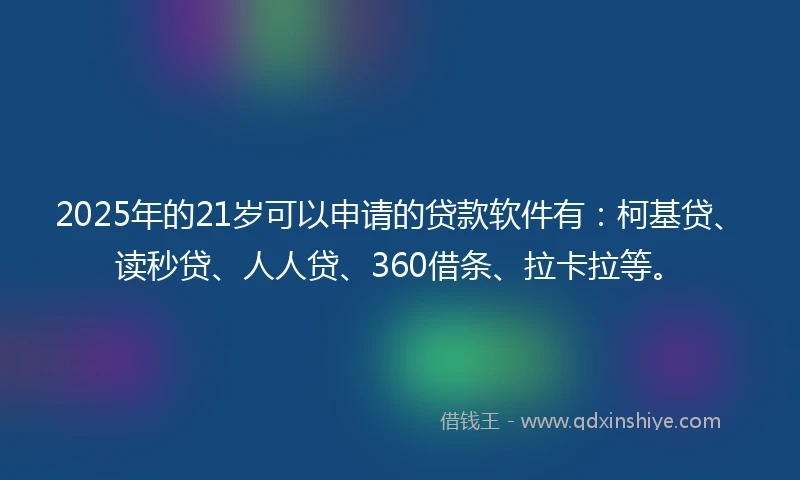 2025年的21岁可以申请的贷款软件有：柯基贷、读秒贷、人人贷、360借条、拉卡拉等。