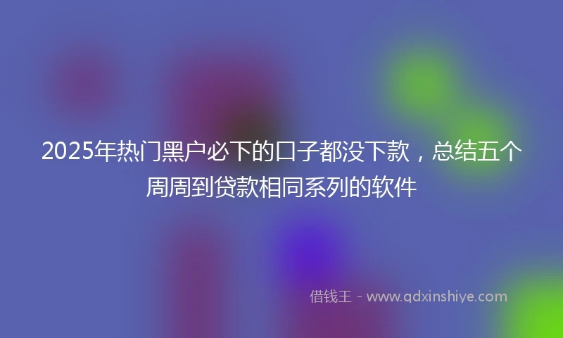 2025年热门黑户必下的口子都没下款，总结五个周周到贷款相同系列的软件