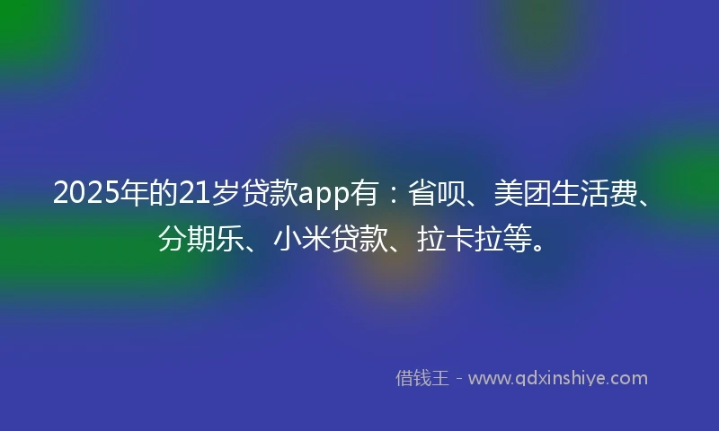 2025年的21岁贷款app有：省呗、美团生活费、分期乐、小米贷款、拉卡拉等。
