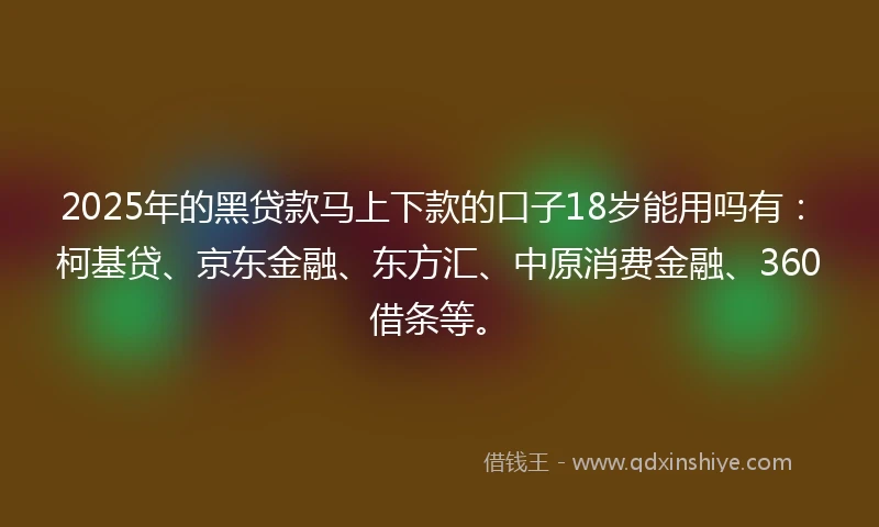 2025年的黑贷款马上下款的口子18岁能用吗有：柯基贷、京东金融、东方汇、中原消费金融、360借条等。