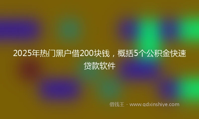2025年热门黑户借200块钱，概括5个公积金快速贷款软件