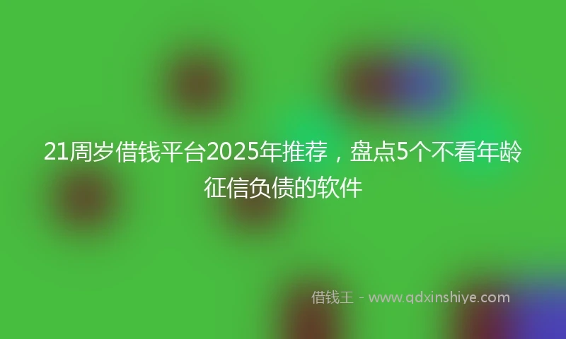 21周岁借钱平台2025年推荐，盘点5个不看年龄征信负债的软件